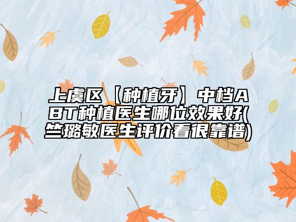 上虞區(qū)【種植牙】中檔ABT種植醫(yī)生哪位效果好(竺璐敏醫(yī)生評價看很靠譜)
