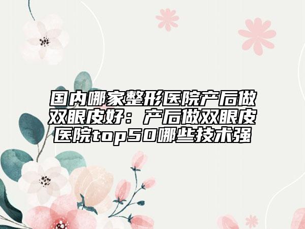 國(guó)內(nèi)哪家整形醫(yī)院產(chǎn)后做雙眼皮好:產(chǎn)后做雙眼皮醫(yī)院top50哪些技術(shù)強(qiáng)