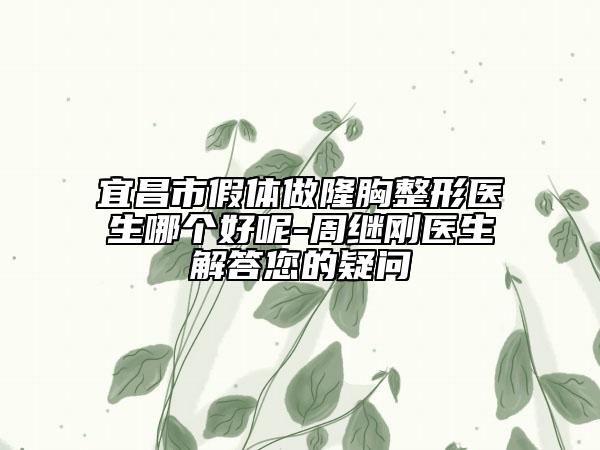 宜昌市假體做隆胸整形醫(yī)生哪個(gè)好呢-周繼剛醫(yī)生解答您的疑問(wèn)
