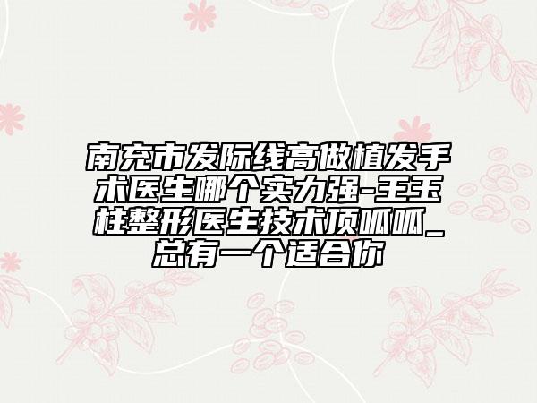 南充市發(fā)際線高做植發(fā)手術(shù)醫(yī)生哪個實力強-王玉柱整形醫(yī)生技術(shù)頂呱呱_總有一個適合你