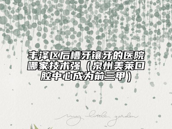 豐澤區(qū)后槽牙鑲牙的醫(yī)院哪家技術(shù)強(qiáng)（泉州美萊口腔中心成為前三甲）