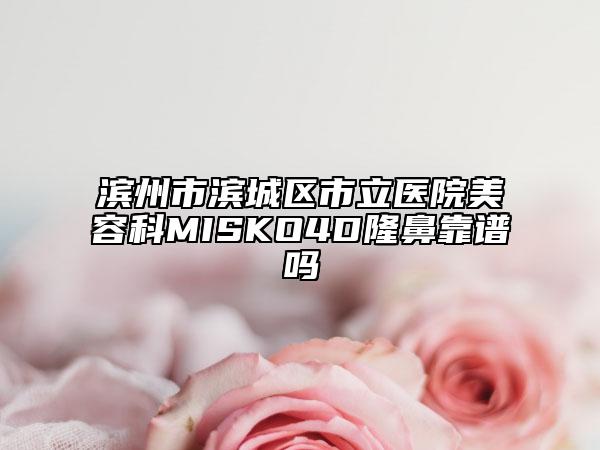 濱州市濱城區(qū)市立醫(yī)院美容科MISKO4D隆鼻靠譜嗎
