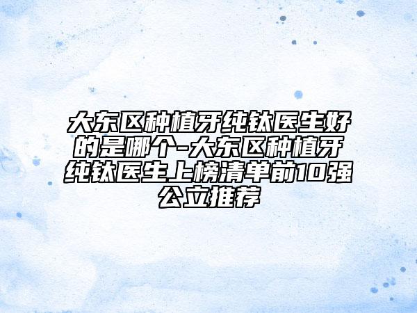 大東區(qū)種植牙純鈦醫(yī)生好的是哪個-大東區(qū)種植牙純鈦醫(yī)生上榜清單前10強公立推薦