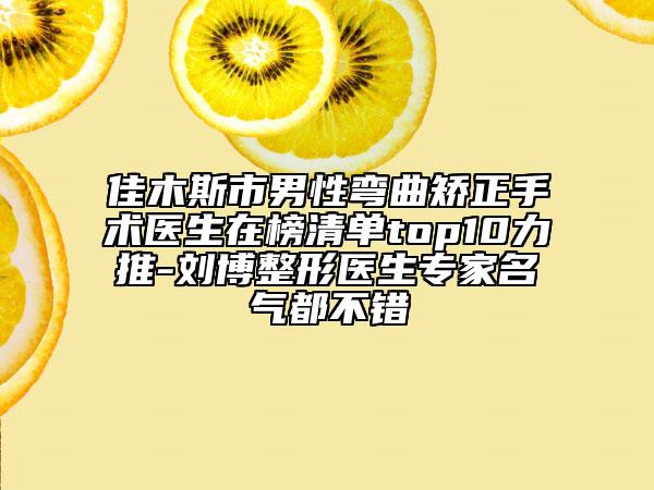 佳木斯市男性彎曲矯正手術(shù)醫(yī)生在榜清單top10力推-劉博整形醫(yī)生專家名氣都不錯(cuò)