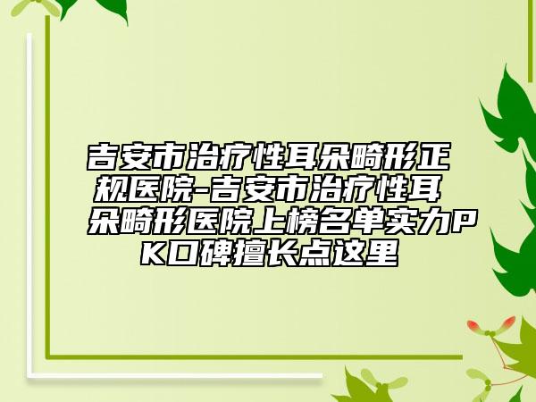 吉安市治療性耳朵畸形正規(guī)醫(yī)院-吉安市治療性耳朵畸形醫(yī)院上榜名單實力PK口碑擅長點這里