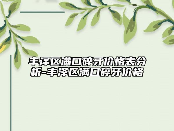 豐澤區(qū)滿口碎牙價格表分析-豐澤區(qū)滿口碎牙價格