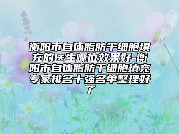 衡陽市自體脂肪干細胞填充的醫(yī)生哪位效果好-衡陽市自體脂肪干細胞填充專家排名十強名單整理好了