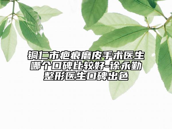 銅仁市疤痕磨皮手術(shù)醫(yī)生哪個(gè)口碑比較好-徐永勤整形醫(yī)生口碑出色