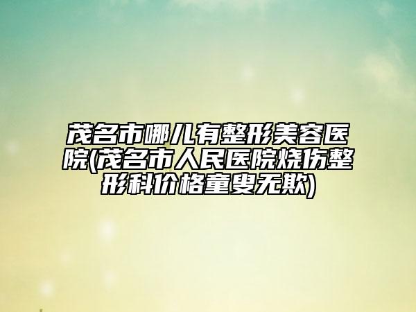 茂名市哪兒有整形美容醫(yī)院(茂名市人民醫(yī)院燒傷整形科價格童叟無欺)