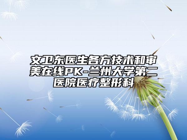 文衛(wèi)東醫(yī)生各方技術(shù)和審美在線PK-蘭州大學(xué)第二醫(yī)院醫(yī)療整形科