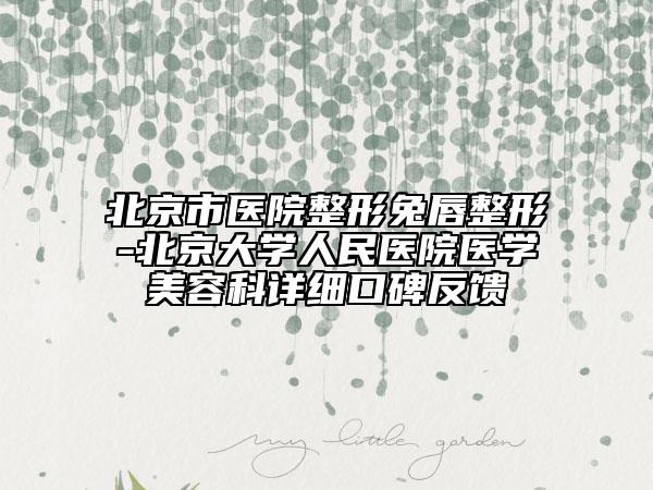 北京市醫(yī)院整形兔唇整形-北京大學人民醫(yī)院醫(yī)學美容科詳細口碑反饋