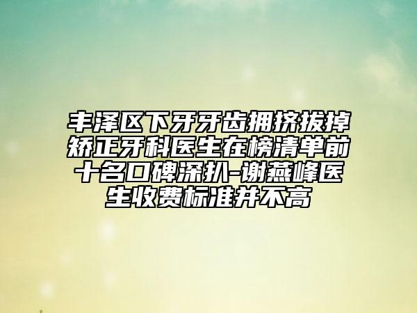 豐澤區(qū)下牙牙齒擁擠拔掉矯正牙科醫(yī)生在榜清單前十名口碑深扒-謝燕峰醫(yī)生收費標(biāo)準并不高