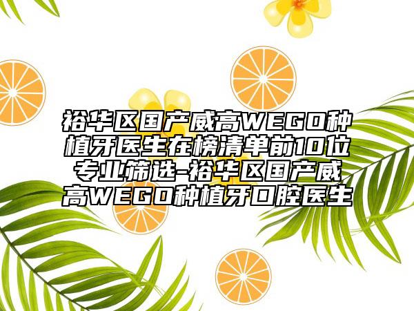 裕華區(qū)國產(chǎn)威高WEGO種植牙醫(yī)生在榜清單前10位專業(yè)篩選-裕華區(qū)國產(chǎn)威高WEGO種植牙口腔醫(yī)生