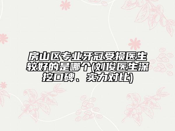 房山區(qū)專業(yè)牙冠受損醫(yī)生較好的是哪個(gè)(劉俊醫(yī)生深挖口碑、實(shí)力對(duì)比)