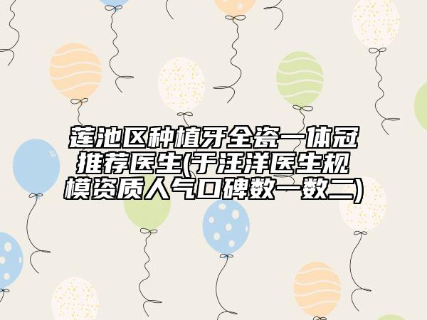 蓮池區(qū)種植牙全瓷一體冠推薦醫(yī)生(于汪洋醫(yī)生規(guī)模資質(zhì)人氣口碑?dāng)?shù)一數(shù)二)