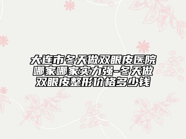 大連市冬天做雙眼皮醫(yī)院哪家哪家實(shí)力強(qiáng)-冬天做雙眼皮整形價(jià)格多少錢
