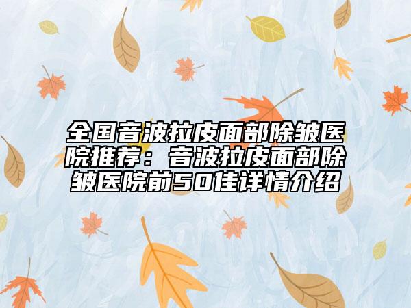 全國音波拉皮面部除皺醫(yī)院推薦：音波拉皮面部除皺醫(yī)院前50佳詳情介紹