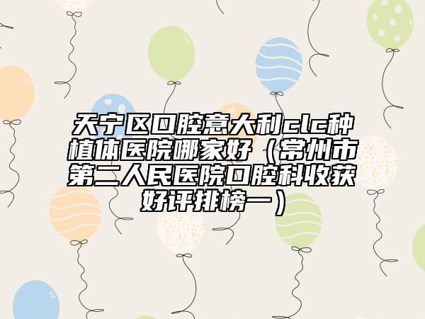 天寧區(qū)口腔意大利clc種植體醫(yī)院哪家好（常州市第二人民醫(yī)院口腔科收獲好評排榜一）