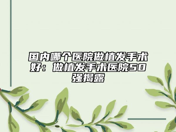 國內(nèi)哪個醫(yī)院做植發(fā)手術(shù)好:做植發(fā)手術(shù)醫(yī)院50強揭露
