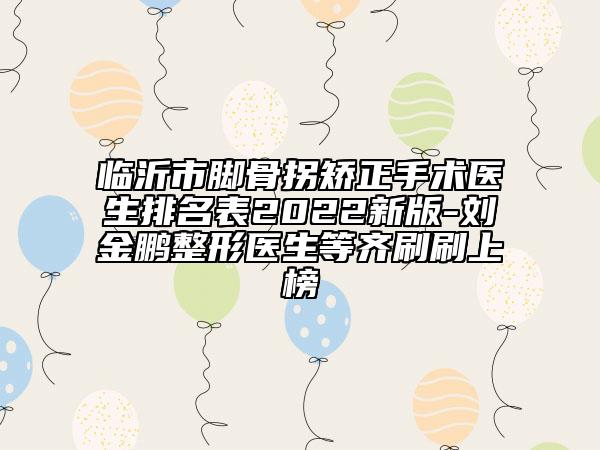 臨沂市腳骨拐矯正手術(shù)醫(yī)生排名表2022新版-劉金鵬整形醫(yī)生等齊刷刷上榜