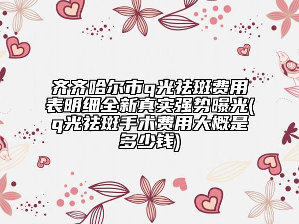 齊齊哈爾市q光祛斑費(fèi)用表明細(xì)全新真實(shí)強(qiáng)勢(shì)曝光(q光祛斑手術(shù)費(fèi)用大概是多少錢)