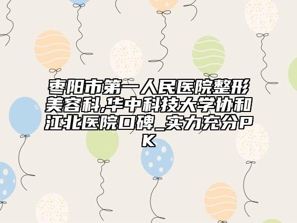 棗陽市第一人民醫(yī)院整形美容科,華中科技大學(xué)協(xié)和江北醫(yī)院口碑_實(shí)力充分PK