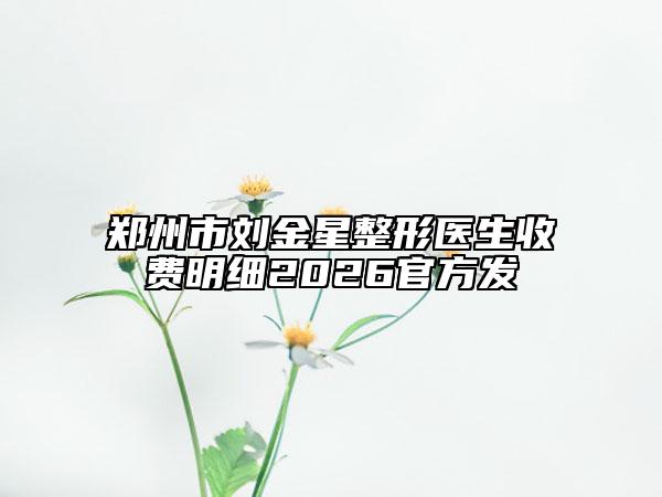 鄭州市劉金星整形醫(yī)生收費(fèi)明細(xì)2026官方發(fā)