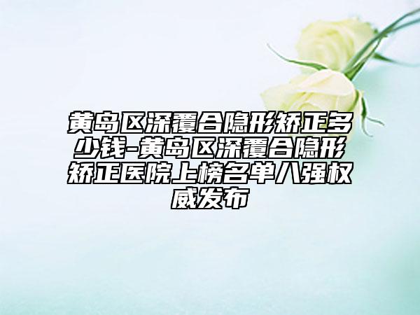 黃島區(qū)深覆合隱形矯正多少錢-黃島區(qū)深覆合隱形矯正醫(yī)院上榜名單八強(qiáng)權(quán)威發(fā)布