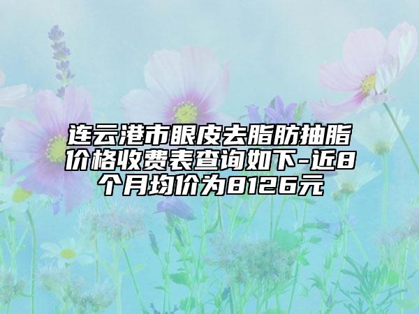 連云港市眼皮去脂肪抽脂價格收費(fèi)表查詢?nèi)缦?近8個月均價為8126元
