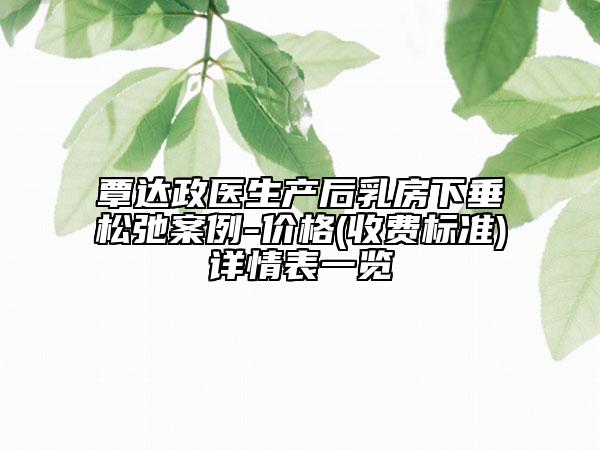 覃達(dá)政醫(yī)生產(chǎn)后乳房下垂松弛案例-價(jià)格(收費(fèi)標(biāo)準(zhǔn))詳情表一覽