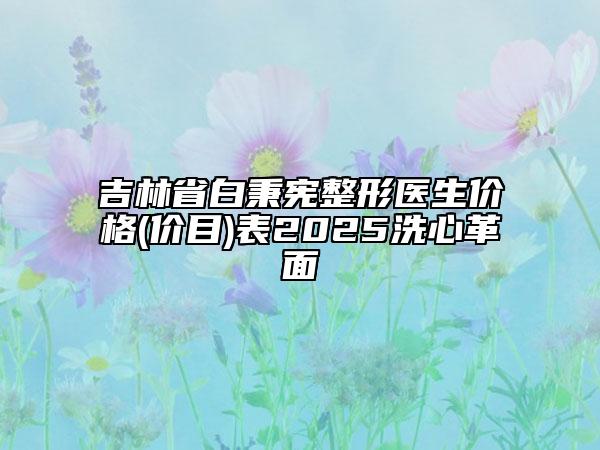 吉林省白秉憲整形醫(yī)生價格(價目)表2025洗心革面