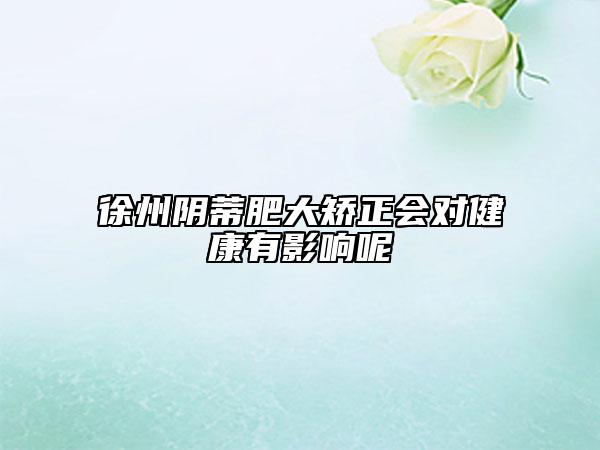 徐州陰蒂肥大矯正會(huì)對(duì)健康有影響呢