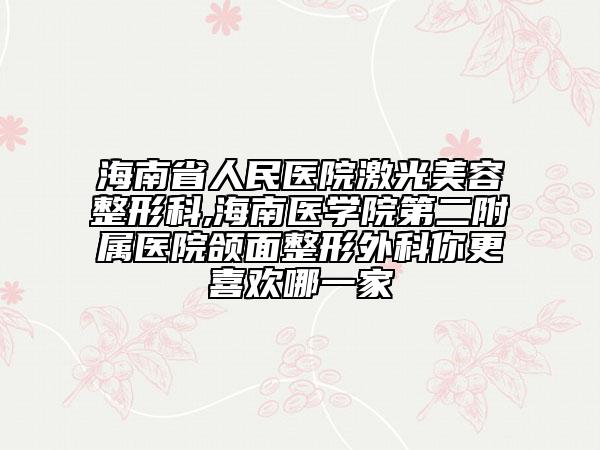 海南省人民醫(yī)院激光美容整形科,海南醫(yī)學(xué)院第二附屬醫(yī)院頜面整形外科你更喜歡哪一家