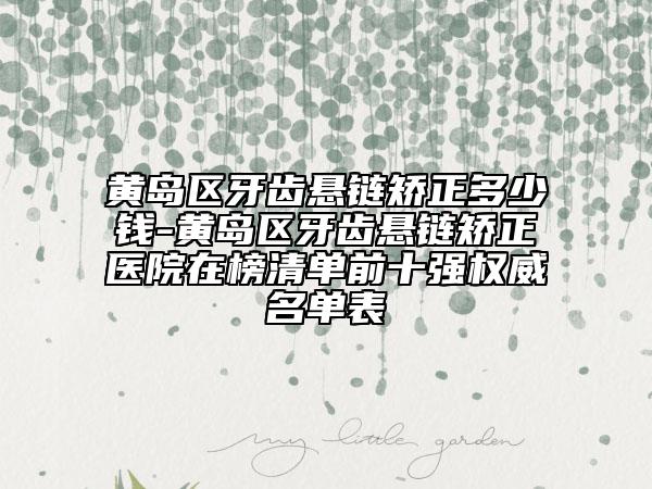 黃島區(qū)牙齒懸鏈矯正多少錢-黃島區(qū)牙齒懸鏈矯正醫(yī)院在榜清單前十強權威名單表