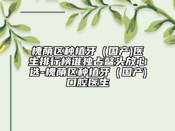 槐蔭區(qū)種植牙(國產(chǎn))醫(yī)生排行榜誰獨(dú)占鰲頭放心選-槐蔭區(qū)種植牙(國產(chǎn))口腔醫(yī)生