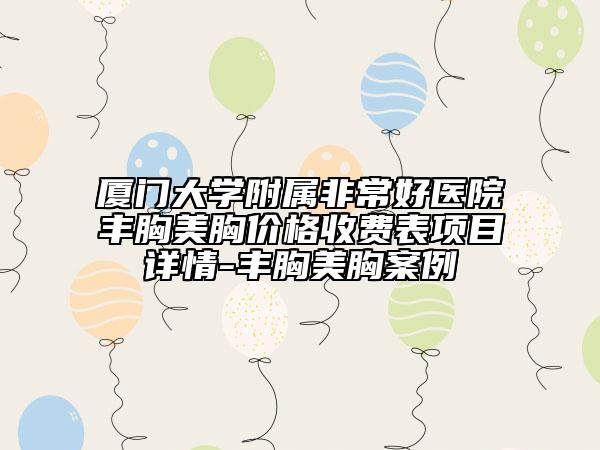 廈門大學(xué)附屬非常好醫(yī)院豐胸美胸價(jià)格收費(fèi)表項(xiàng)目詳情-豐胸美胸案例