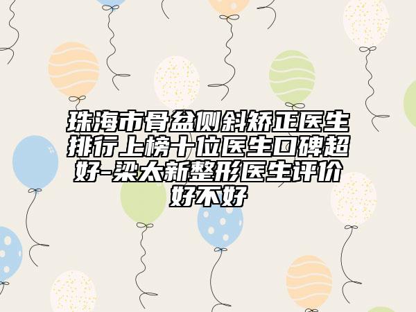 珠海市骨盆側(cè)斜矯正醫(yī)生排行上榜十位醫(yī)生口碑超好-梁太新整形醫(yī)生評價好不好
