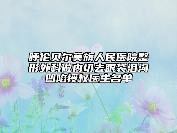 呼倫貝爾莫旗人民醫(yī)院整形外科做內(nèi)切去眼袋淚溝凹陷授權(quán)醫(yī)生名單