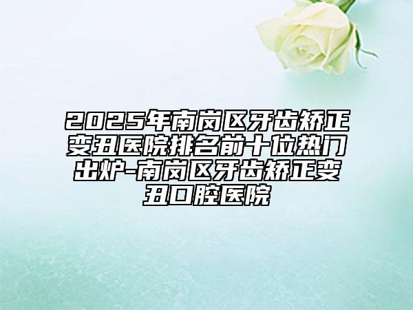 2025年南崗區(qū)牙齒矯正變丑醫(yī)院排名前十位熱門出爐-南崗區(qū)牙齒矯正變丑口腔醫(yī)院