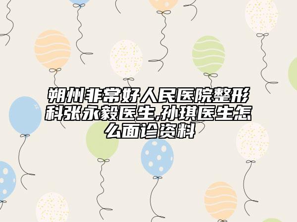 朔州非常好人民醫(yī)院整形科張永毅醫(yī)生,孫琪醫(yī)生怎么面診資料