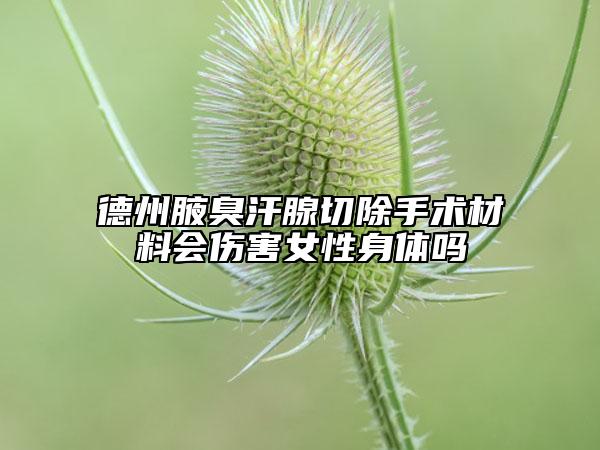 德州腋臭汗腺切除手術(shù)材料會傷害女性身體嗎