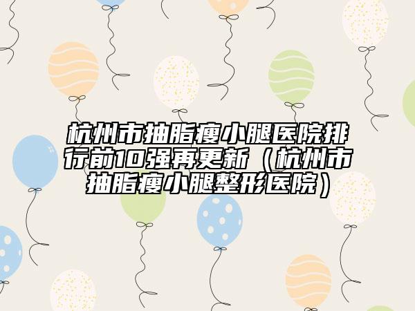 杭州市抽脂瘦小腿醫(yī)院排行前10強再更新(杭州市抽脂瘦小腿整形醫(yī)院)
