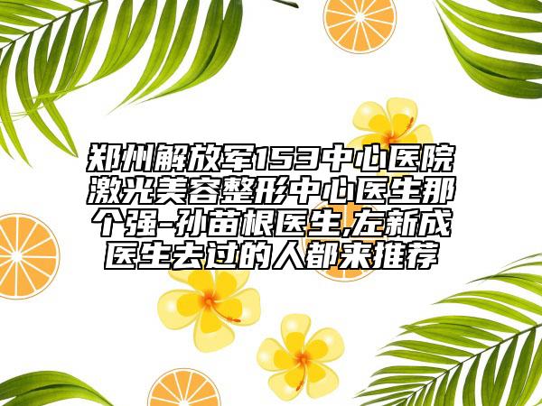 鄭州解放軍153中心醫(yī)院激光美容整形中心醫(yī)生那個強(qiáng)-孫苗根醫(yī)生,左新成醫(yī)生去過的人都來推薦