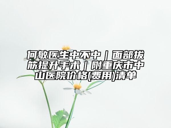何敏醫(yī)生中不中|面部拔筋提升手術(shù)|附重慶市中山醫(yī)院價(jià)格(費(fèi)用)清單
