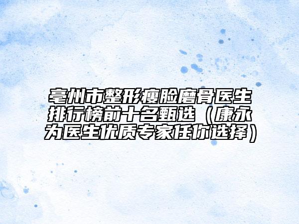 亳州市整形瘦臉磨骨醫(yī)生排行榜前十名甄選(康永為醫(yī)生優(yōu)質(zhì)專家任你選擇)