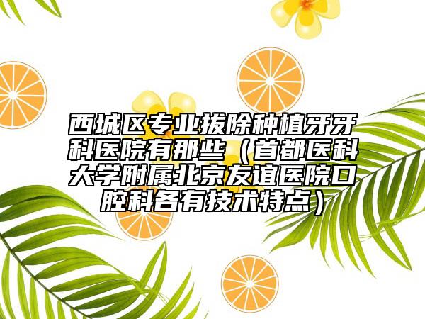 西城區(qū)專業(yè)拔除種植牙牙科醫(yī)院有那些(首都醫(yī)科大學(xué)附屬北京友誼醫(yī)院口腔科各有技術(shù)特點(diǎn))