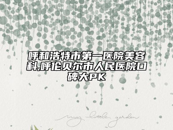呼和浩特市第一醫(yī)院美容科,呼倫貝爾市人民醫(yī)院口碑大PK