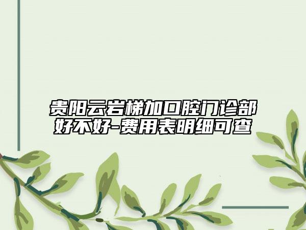 貴陽云巖梯加口腔門診部好不好-費用表明細可查