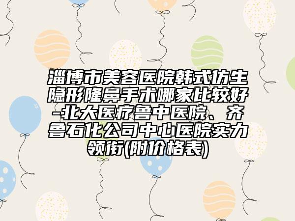 淄博市美容醫(yī)院韓式仿生隱形隆鼻手術(shù)哪家比較好-北大醫(yī)療魯中醫(yī)院、齊魯石化公司中心醫(yī)院實(shí)力領(lǐng)銜(附價(jià)格表)