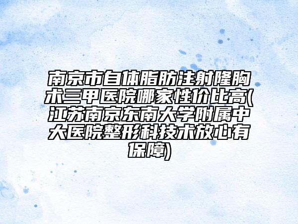 南京市自體脂肪注射隆胸術(shù)三甲醫(yī)院哪家性價比高(江蘇南京東南大學(xué)附屬中大醫(yī)院整形科技術(shù)放心有保障)